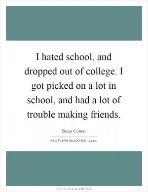I hated school, and dropped out of college. I got picked on a lot in school, and had a lot of trouble making friends Picture Quote #1