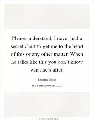 Please understand, I never had a secret chart to get me to the heart of this or any other matter. When he talks like this you don’t know what he’s after Picture Quote #1