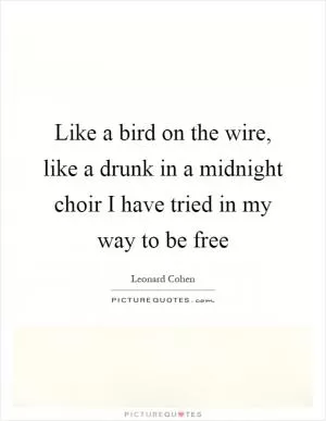 Like a bird on the wire, like a drunk in a midnight choir I have tried in my way to be free Picture Quote #1
