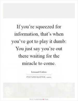 If you’re squeezed for information, that’s when you’ve got to play it dumb: You just say you’re out there waiting for the miracle to come Picture Quote #1