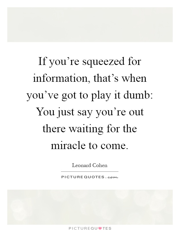 If you're squeezed for information, that's when you've got to play it dumb: You just say you're out there waiting for the miracle to come Picture Quote #1