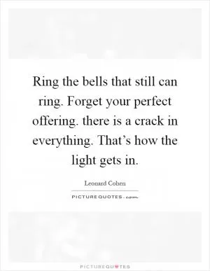Ring the bells that still can ring. Forget your perfect offering. there is a crack in everything. That’s how the light gets in Picture Quote #1