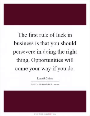 The first rule of luck in business is that you should persevere in doing the right thing. Opportunities will come your way if you do Picture Quote #1