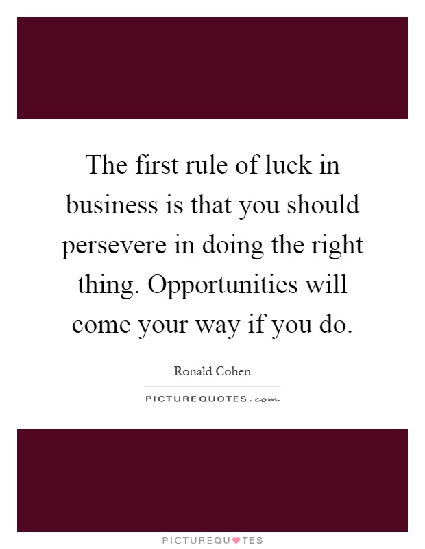 The first rule of luck in business is that you should persevere in doing the right thing. Opportunities will come your way if you do Picture Quote #1