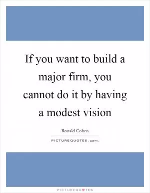 If you want to build a major firm, you cannot do it by having a modest vision Picture Quote #1