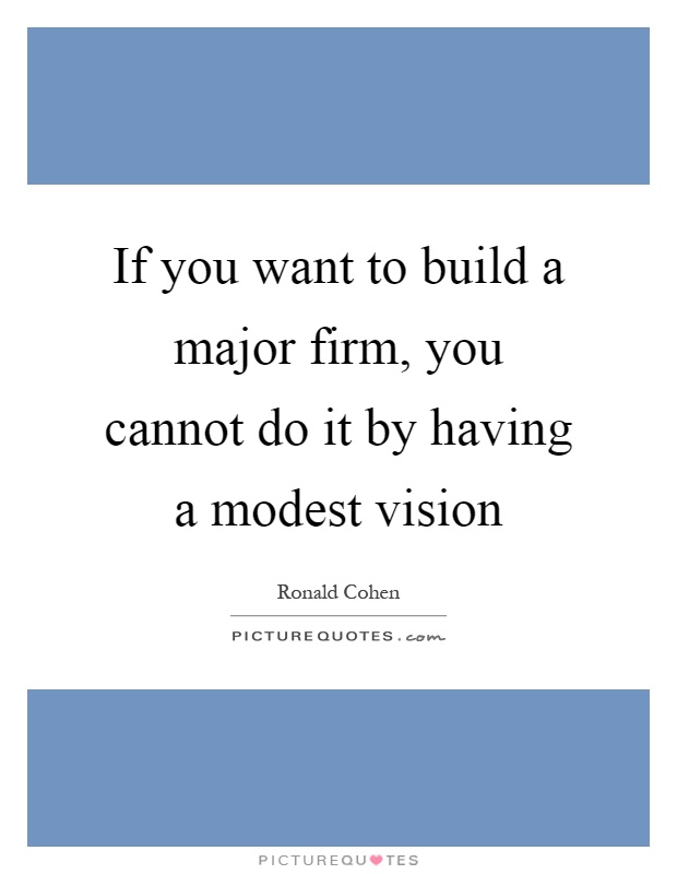 If you want to build a major firm, you cannot do it by having a modest vision Picture Quote #1