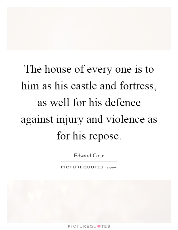 The house of every one is to him as his castle and fortress, as well for his defence against injury and violence as for his repose Picture Quote #1