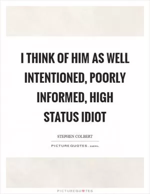 I think of him as well intentioned, poorly informed, high status idiot Picture Quote #1