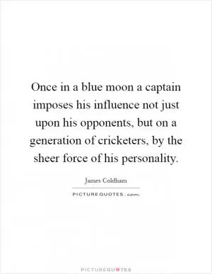 Once in a blue moon a captain imposes his influence not just upon his opponents, but on a generation of cricketers, by the sheer force of his personality Picture Quote #1