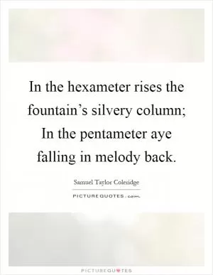In the hexameter rises the fountain’s silvery column; In the pentameter aye falling in melody back Picture Quote #1
