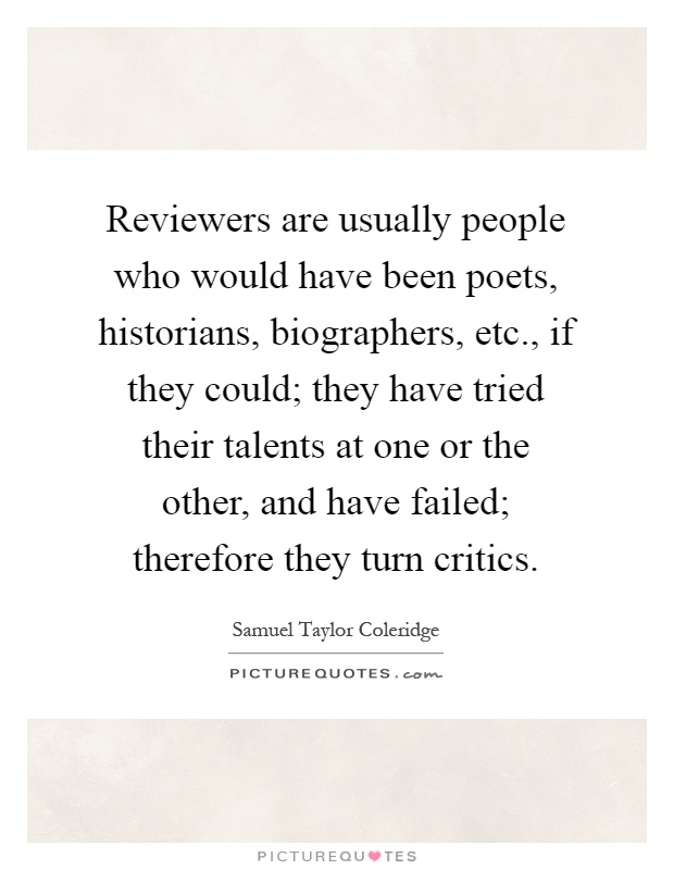 Reviewers are usually people who would have been poets, historians, biographers, etc., if they could; they have tried their talents at one or the other, and have failed; therefore they turn critics Picture Quote #1