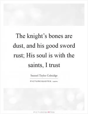 The knight’s bones are dust, and his good sword rust; His soul is with the saints, I trust Picture Quote #1