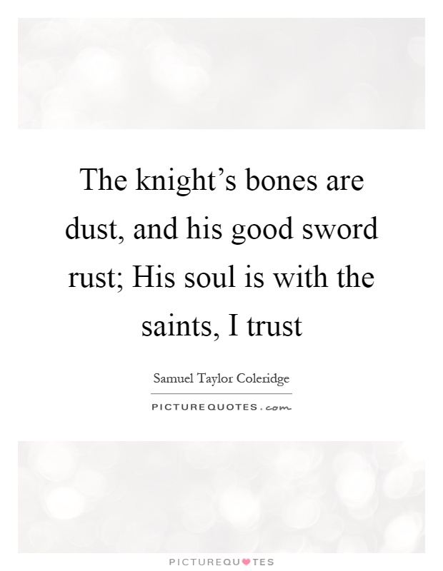 The knight's bones are dust, and his good sword rust; His soul is with the saints, I trust Picture Quote #1