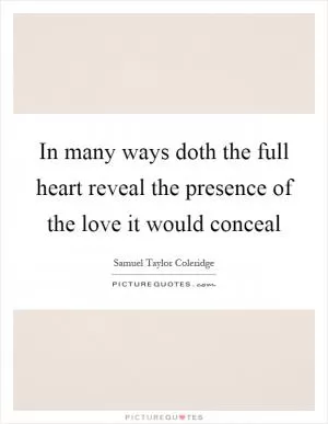 In many ways doth the full heart reveal the presence of the love it would conceal Picture Quote #1