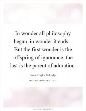 In wonder all philosophy began, in wonder it ends... But the first wonder is the offspring of ignorance, the last is the parent of adoration Picture Quote #1