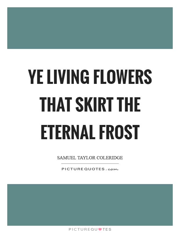 Ye living flowers that skirt the eternal frost Picture Quote #1