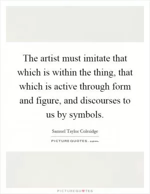 The artist must imitate that which is within the thing, that which is active through form and figure, and discourses to us by symbols Picture Quote #1
