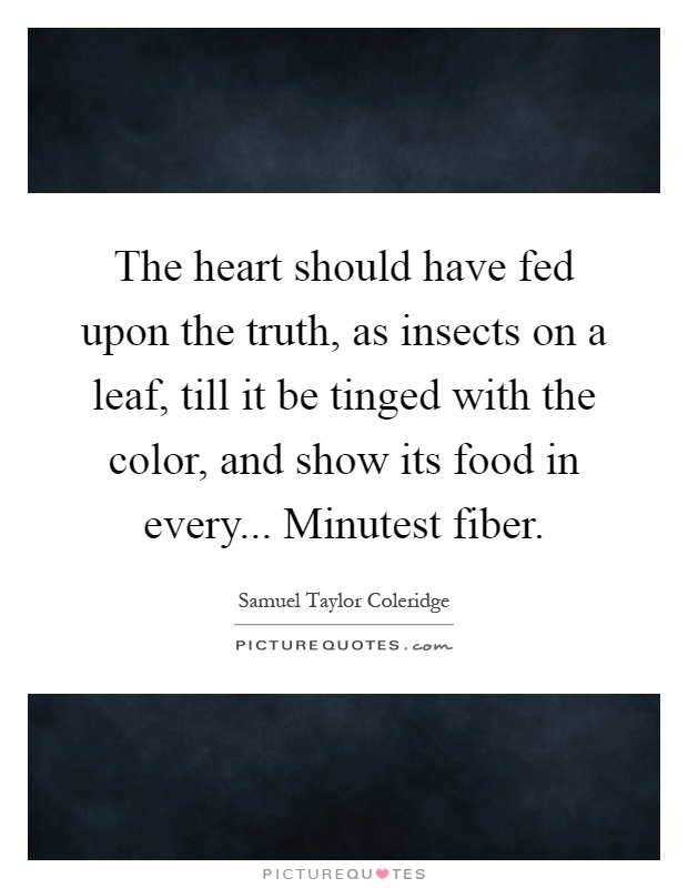 The heart should have fed upon the truth, as insects on a leaf, till it be tinged with the color, and show its food in every... Minutest fiber Picture Quote #1