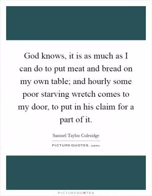 God knows, it is as much as I can do to put meat and bread on my own table; and hourly some poor starving wretch comes to my door, to put in his claim for a part of it Picture Quote #1