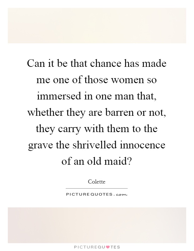 Can it be that chance has made me one of those women so immersed in one man that, whether they are barren or not, they carry with them to the grave the shrivelled innocence of an old maid? Picture Quote #1