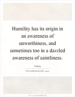 Humility has its origin in an awareness of unworthiness, and sometimes too in a dazzled awareness of saintliness Picture Quote #1