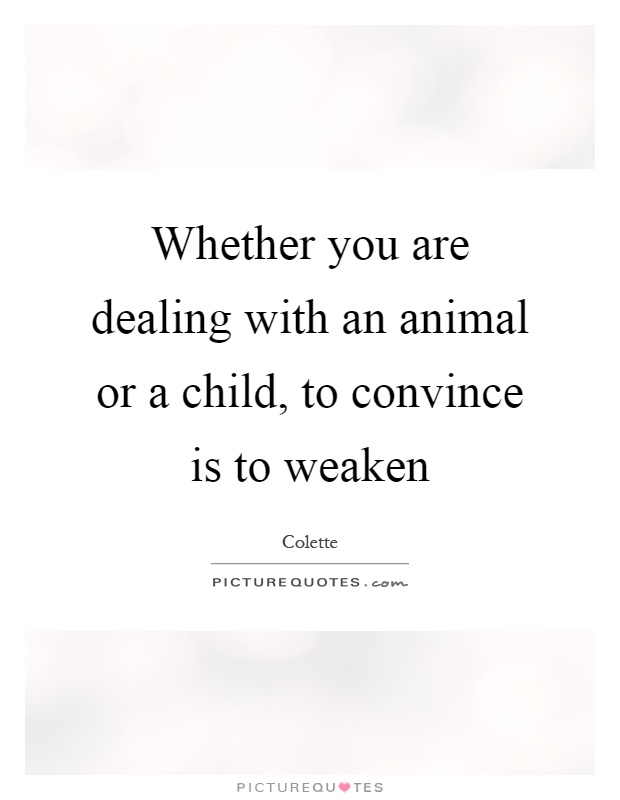 Whether you are dealing with an animal or a child, to convince is to weaken Picture Quote #1