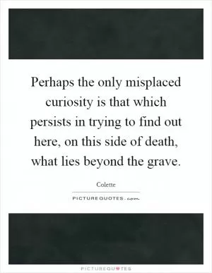 Perhaps the only misplaced curiosity is that which persists in trying to find out here, on this side of death, what lies beyond the grave Picture Quote #1