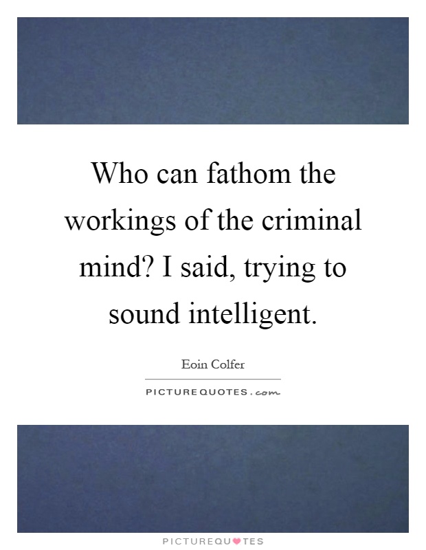 Who can fathom the workings of the criminal mind? I said, trying to sound intelligent Picture Quote #1