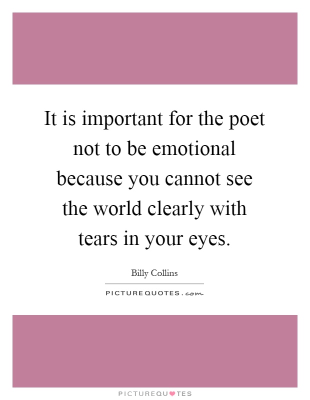 It is important for the poet not to be emotional because you cannot see the world clearly with tears in your eyes Picture Quote #1
