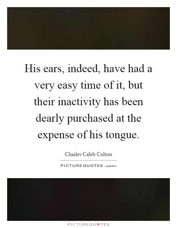 His ears, indeed, have had a very easy time of it, but their inactivity has been dearly purchased at the expense of his tongue Picture Quote #1