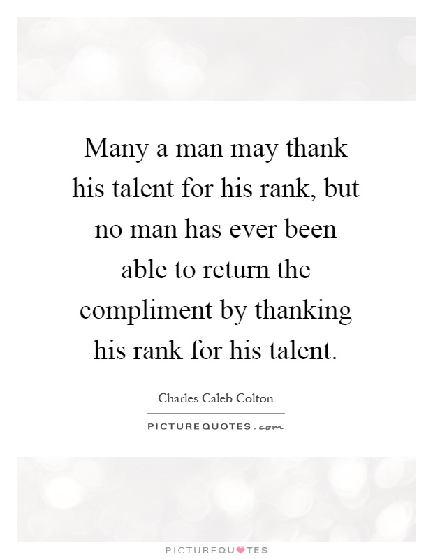 Many a man may thank his talent for his rank, but no man has ever been able to return the compliment by thanking his rank for his talent Picture Quote #1