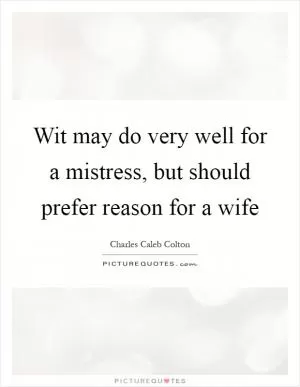 Wit may do very well for a mistress, but should prefer reason for a wife Picture Quote #1