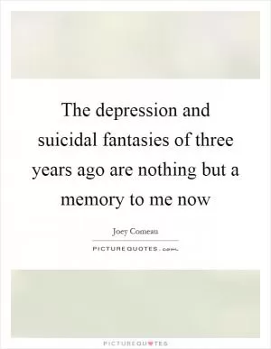 The depression and suicidal fantasies of three years ago are nothing but a memory to me now Picture Quote #1
