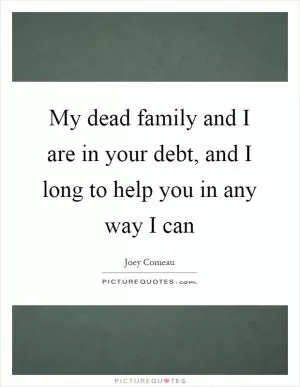 My dead family and I are in your debt, and I long to help you in any way I can Picture Quote #1