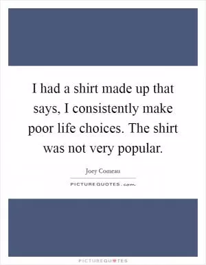 I had a shirt made up that says, I consistently make poor life choices. The shirt was not very popular Picture Quote #1