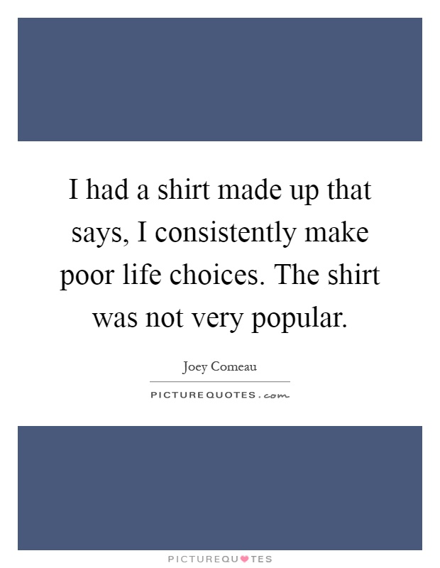 I had a shirt made up that says, I consistently make poor life choices. The shirt was not very popular Picture Quote #1