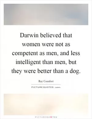 Darwin believed that women were not as competent as men, and less intelligent than men, but they were better than a dog Picture Quote #1