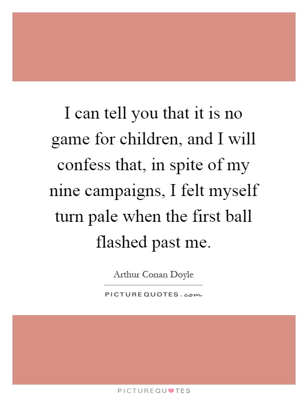 I can tell you that it is no game for children, and I will confess that, in spite of my nine campaigns, I felt myself turn pale when the first ball flashed past me Picture Quote #1