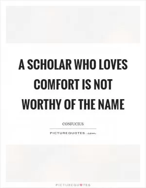 A scholar who loves comfort is not worthy of the name Picture Quote #1