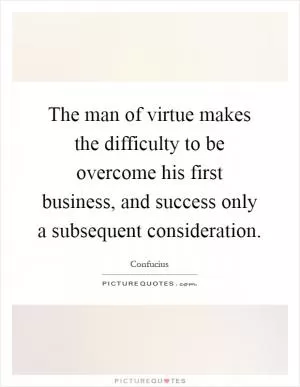 The man of virtue makes the difficulty to be overcome his first business, and success only a subsequent consideration Picture Quote #1