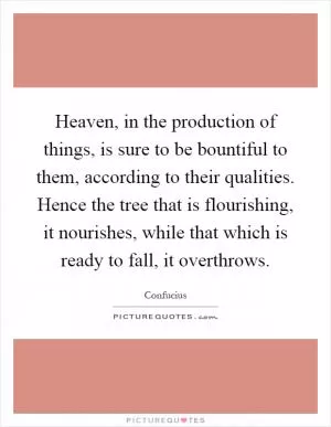 Heaven, in the production of things, is sure to be bountiful to them, according to their qualities. Hence the tree that is flourishing, it nourishes, while that which is ready to fall, it overthrows Picture Quote #1