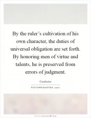 By the ruler’s cultivation of his own character, the duties of universal obligation are set forth. By honoring men of virtue and talents, he is preserved from errors of judgment Picture Quote #1