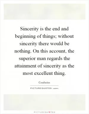 Sincerity is the end and beginning of things; without sincerity there would be nothing. On this account, the superior man regards the attainment of sincerity as the most excellent thing Picture Quote #1