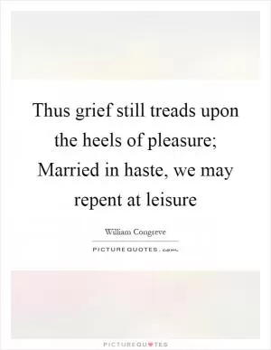 Thus grief still treads upon the heels of pleasure; Married in haste, we may repent at leisure Picture Quote #1