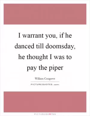 I warrant you, if he danced till doomsday, he thought I was to pay the piper Picture Quote #1