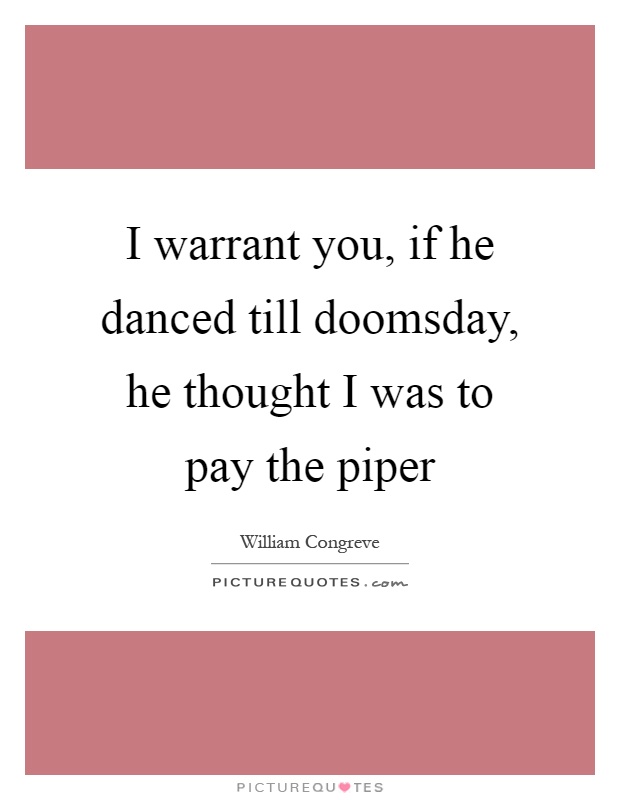 I warrant you, if he danced till doomsday, he thought I was to pay the piper Picture Quote #1
