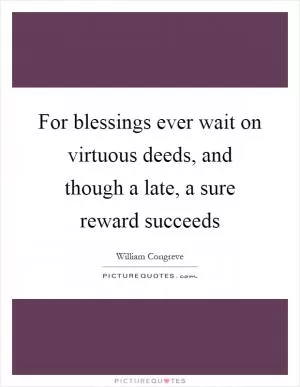 For blessings ever wait on virtuous deeds, and though a late, a sure reward succeeds Picture Quote #1