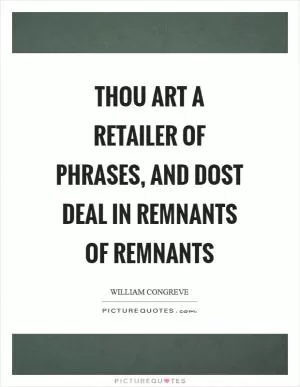 Thou art a retailer of phrases, and dost deal in remnants of remnants Picture Quote #1