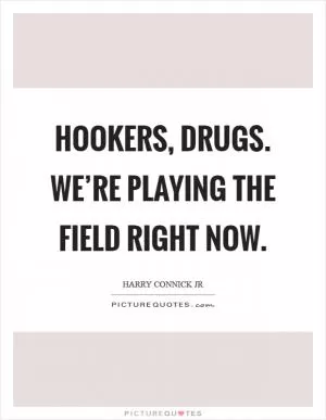 Hookers, drugs. We’re playing the field right now Picture Quote #1