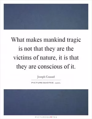 What makes mankind tragic is not that they are the victims of nature, it is that they are conscious of it Picture Quote #1